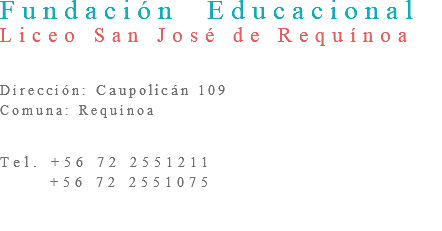 Fundación Educacional  Liceo San José de Requínoa   Dirección: Caupolicán 109 Comuna: Requínoa   Tel. +56 72 2551211 +56 72 2551075  